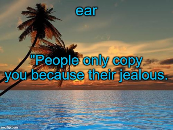 idk | ear; "People only copy you because their jealous. | image tagged in palm trees sunset | made w/ Imgflip meme maker