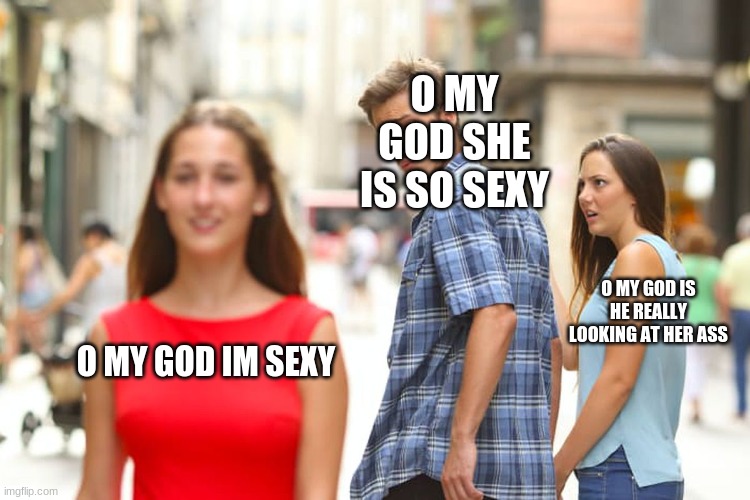 Distracted Boyfriend | O MY GOD SHE IS SO SEXY; O MY GOD IS HE REALLY LOOKING AT HER ASS; O MY GOD IM SEXY | image tagged in memes,distracted boyfriend | made w/ Imgflip meme maker