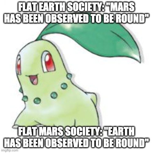 Chikorita | FLAT EARTH SOCIETY: "MARS HAS BEEN OBSERVED TO BE ROUND" FLAT MARS SOCIETY: "EARTH HAS BEEN OBSERVED TO BE ROUND" | image tagged in chikorita | made w/ Imgflip meme maker