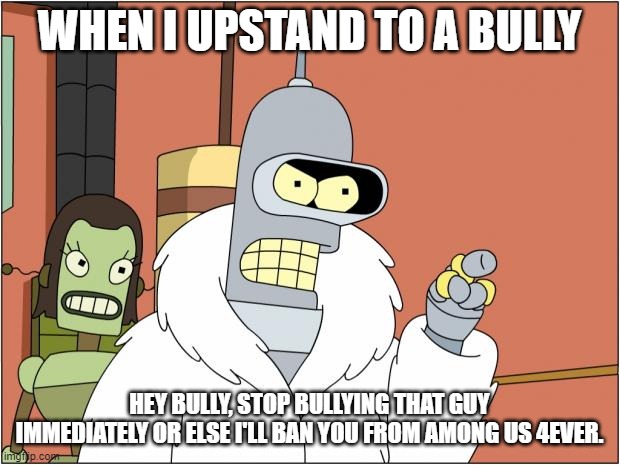 Upstanding to bullying in a nutshell | WHEN I UPSTAND TO A BULLY; HEY BULLY, STOP BULLYING THAT GUY IMMEDIATELY OR ELSE I'LL BAN YOU FROM AMONG US 4EVER. | image tagged in memes,bender | made w/ Imgflip meme maker