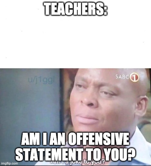 am I a joke to you | TEACHERS: AM I AN OFFENSIVE STATEMENT TO YOU? | image tagged in am i a joke to you | made w/ Imgflip meme maker