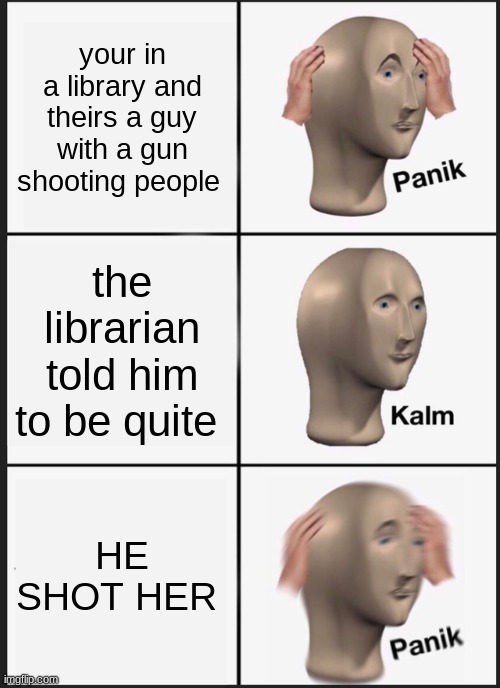 OHH NOOOO | your in a library and theirs a guy with a gun shooting people; the librarian told him to be quite; HE SHOT HER | image tagged in memes,panik kalm panik | made w/ Imgflip meme maker