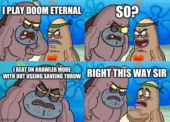 if you can do this just wow | SO? I PLAY DOOM ETERNAL; I BEAT UN BRAWLER MODE WITH OUT USEING SAVEING THROW; RIGHT THIS WAY SIR | image tagged in memes,how tough are you | made w/ Imgflip meme maker