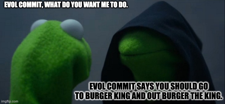 Evil Kermit Meme | EVOL COMMIT, WHAT DO YOU WANT ME TO DO. EVOL COMMIT SAYS YOU SHOULD GO TO BURGER KING AND OUT BURGER THE KING. | image tagged in memes,evil kermit | made w/ Imgflip meme maker