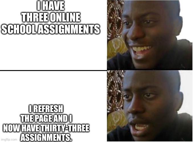 What online assignments are like | I HAVE THREE ONLINE SCHOOL ASSIGNMENTS; I REFRESH THE PAGE AND I NOW HAVE THIRTY-THREE ASSIGNMENTS. | image tagged in sad black man | made w/ Imgflip meme maker