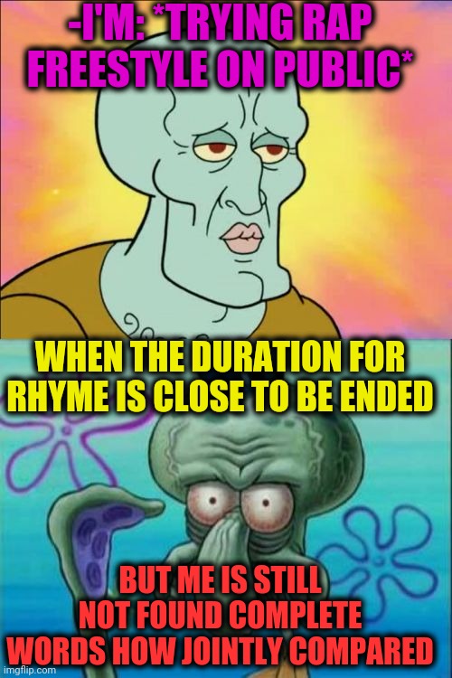 true | -I'M: *TRYING RAP FREESTYLE ON PUBLIC*; WHEN THE DURATION FOR RHYME IS CLOSE TO BE ENDED; BUT ME IS STILL NOT FOUND COMPLETE WORDS HOW JOINTLY COMPARED | image tagged in memes,squidward,philosorapper,rhymes,imagination spongebob,sea | made w/ Imgflip meme maker