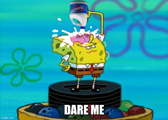 SpongeBob pouring bleach | DARE ME | image tagged in spongebob pouring bleach | made w/ Imgflip meme maker