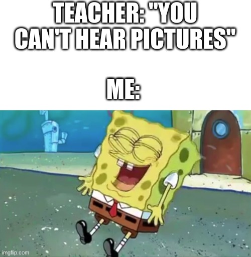 I get you can hear it | TEACHER: "YOU CAN'T HEAR PICTURES"; ME: | image tagged in meme | made w/ Imgflip meme maker
