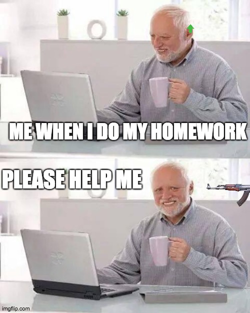 Hide the Pain Harold | ME WHEN I DO MY HOMEWORK; PLEASE HELP ME | image tagged in memes,hide the pain harold | made w/ Imgflip meme maker