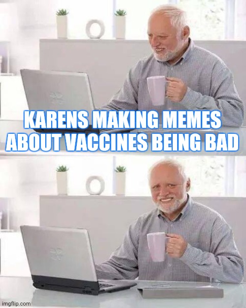 Hide the Pain Harold | KARENS MAKING MEMES ABOUT VACCINES BEING BAD | image tagged in memes,hide the pain harold | made w/ Imgflip meme maker