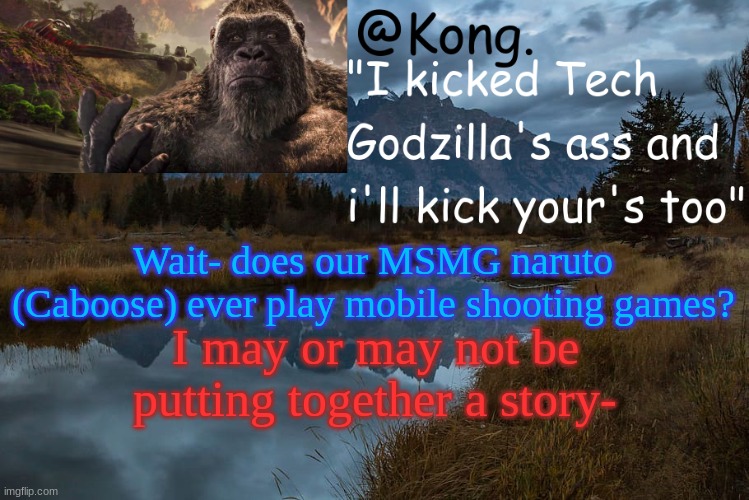 Yikers | Wait- does our MSMG naruto (Caboose) ever play mobile shooting games? I may or may not be putting together a story- | image tagged in kong 's new temp | made w/ Imgflip meme maker