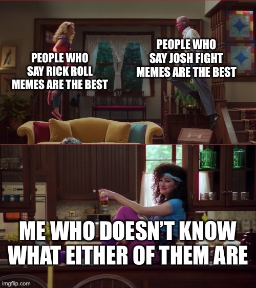 Wanda/Vision/Agnes |  PEOPLE WHO SAY JOSH FIGHT MEMES ARE THE BEST; PEOPLE WHO SAY RICK ROLL MEMES ARE THE BEST; ME WHO DOESN’T KNOW WHAT EITHER OF THEM ARE | image tagged in wanda/vision/agnes,memes | made w/ Imgflip meme maker