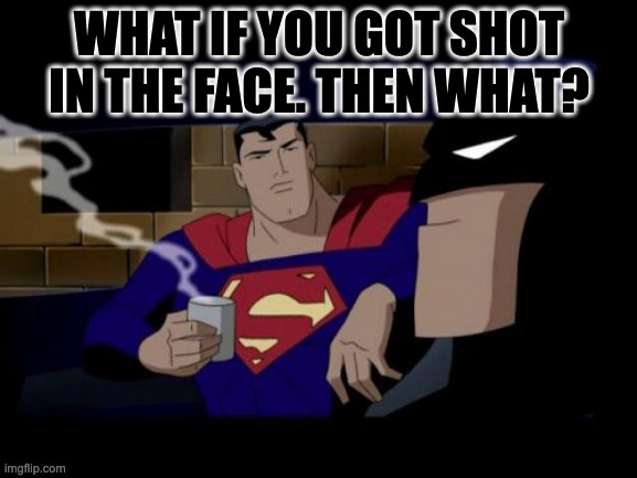 Batman And Superman |  WHAT IF YOU GOT SHOT IN THE FACE. THEN WHAT? | image tagged in memes,batman and superman | made w/ Imgflip meme maker