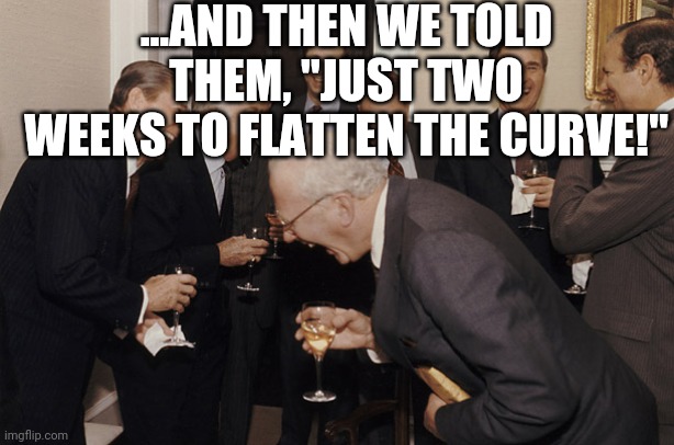 laughing businessmen | ...AND THEN WE TOLD THEM, "JUST TWO WEEKS TO FLATTEN THE CURVE!" | image tagged in laughing businessmen | made w/ Imgflip meme maker