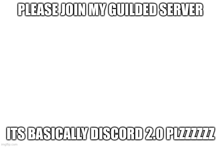 https://www.guilded.gg/i/XEN4e48k | PLEASE JOIN MY GUILDED SERVER; ITS BASICALLY DISCORD 2.0 PLZZZZZZ | image tagged in oml plz,join,now,plz,omg,ahhh | made w/ Imgflip meme maker