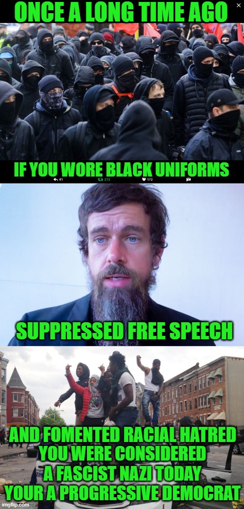 free your mind your ass will follow | ONCE A LONG TIME AGO; IF YOU WORE BLACK UNIFORMS; SUPPRESSED FREE SPEECH; AND FOMENTED RACIAL HATRED; YOU WERE CONSIDERED A FASCIST NAZI TODAY YOUR A PROGRESSIVE DEMOCRAT | image tagged in democrats,fascism | made w/ Imgflip meme maker