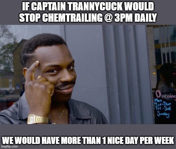 Roll Safe Think About It Meme | IF CAPTAIN TRANNYCUCK WOULD STOP CHEMTRAILING @ 3PM DAILY; WE WOULD HAVE MORE THAN 1 NICE DAY PER WEEK | image tagged in memes,roll safe think about it | made w/ Imgflip meme maker