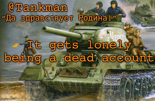 it does get lonely down here tho | It gets lonely being a dead account | image tagged in tankman announcement | made w/ Imgflip meme maker