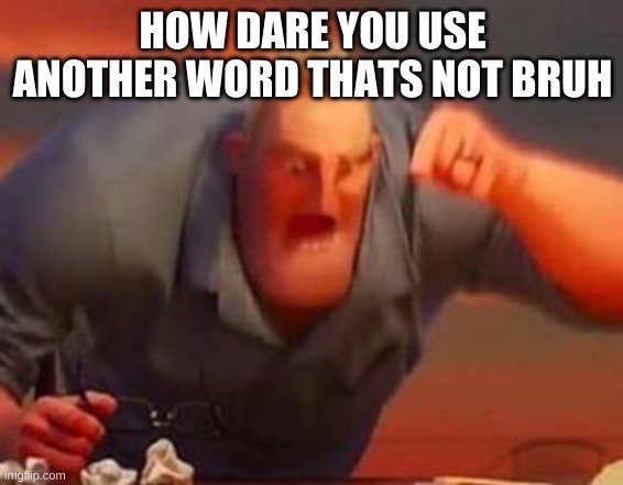HOW DARE YOU USE ANOTHER WORD THATS NOT BRUH | image tagged in mr incredible mad | made w/ Imgflip meme maker