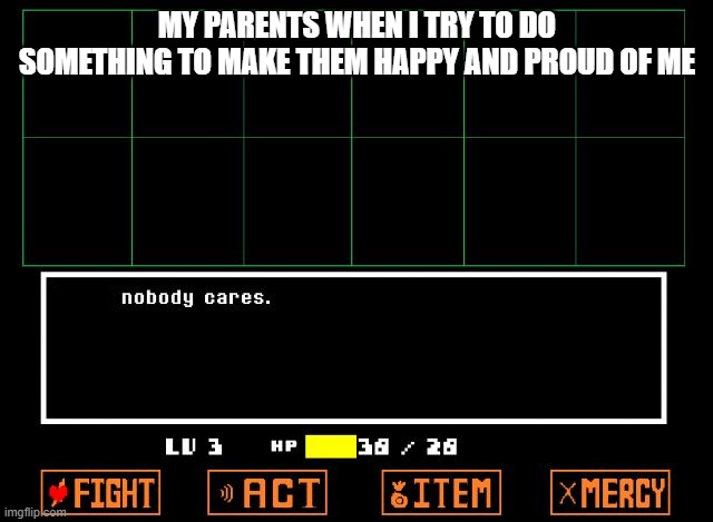 i say no more. | MY PARENTS WHEN I TRY TO DO SOMETHING TO MAKE THEM HAPPY AND PROUD OF ME | image tagged in undertale but nobody cares | made w/ Imgflip meme maker