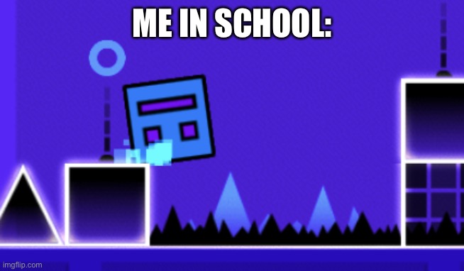 About to fail Geometry dash | ME IN SCHOOL: | image tagged in about to fail geometry dash | made w/ Imgflip meme maker