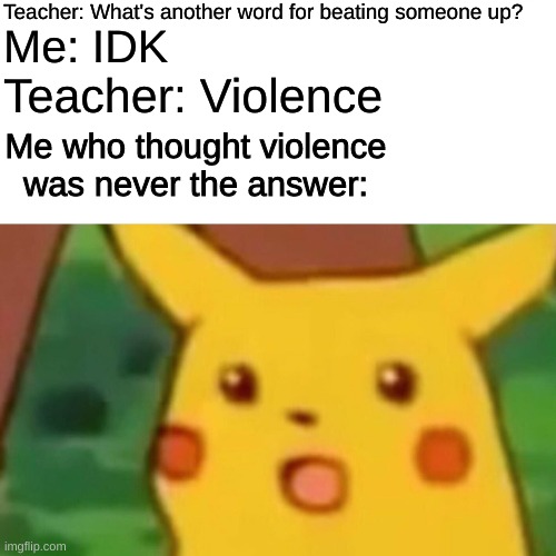 Surprised Pikachu Meme | Teacher: What's another word for beating someone up? Me: IDK; Teacher: Violence; Me who thought violence was never the answer: | image tagged in memes,surprised pikachu | made w/ Imgflip meme maker
