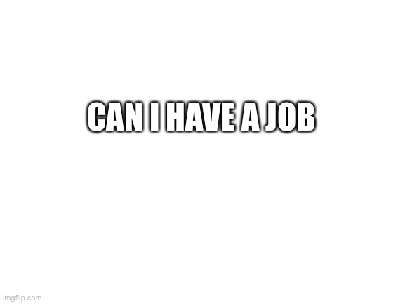 Uriebrishejhen | CAN I HAVE A JOB | image tagged in blank white template | made w/ Imgflip meme maker