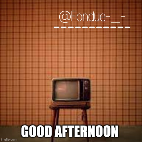 idk what to name this template-Fondue | GOOD AFTERNOON | image tagged in idk what to name this template-fondue | made w/ Imgflip meme maker