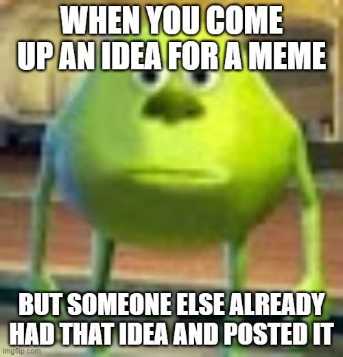 Idea already taken | WHEN YOU COME UP AN IDEA FOR A MEME; BUT SOMEONE ELSE ALREADY HAD THAT IDEA AND POSTED IT | image tagged in sully wazowski | made w/ Imgflip meme maker
