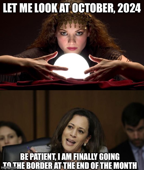 Are you a slacker! What are you avoiding? | LET ME LOOK AT OCTOBER, 2024; BE PATIENT, I AM FINALLY GOING TO THE BORDER AT THE END OF THE MONTH | image tagged in psychic with crystal ball,kamala harris,border visit,be patient,maybe by 2024 | made w/ Imgflip meme maker