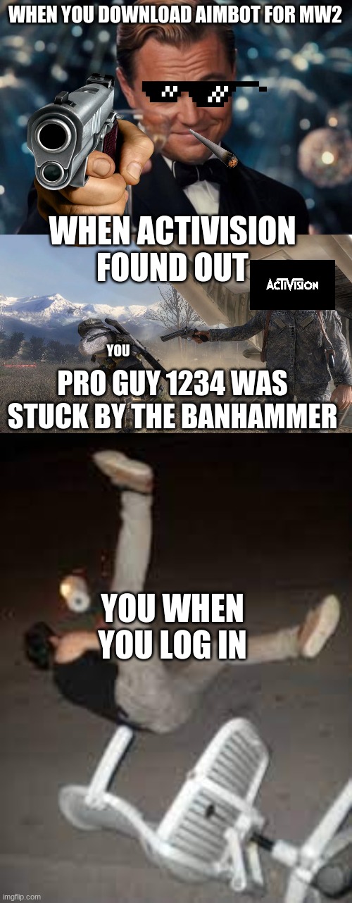 WHEN YOU DOWNLOAD AIMBOT FOR MW2; WHEN ACTIVISION FOUND OUT; YOU; PRO GUY 1234 WAS STUCK BY THE BANHAMMER; YOU WHEN YOU LOG IN | image tagged in memes,leonardo dicaprio cheers | made w/ Imgflip meme maker