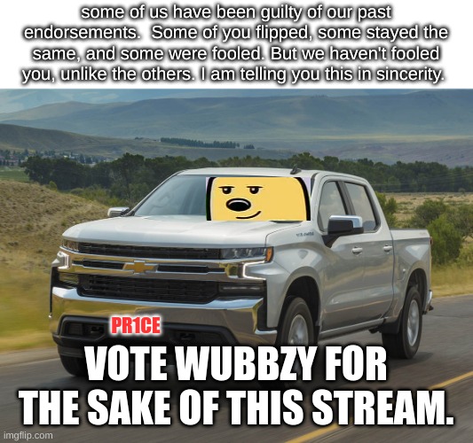 And Vote Richard or Mine Turtle for HOC on the 29th. | some of us have been guilty of our past endorsements.  Some of you flipped, some stayed the same, and some were fooled. But we haven't fooled you, unlike the others. I am telling you this in sincerity. PR1CE; VOTE WUBBZY FOR THE SAKE OF THIS STREAM. | image tagged in 2019 silverado | made w/ Imgflip meme maker