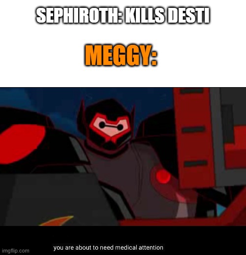 Sephiroth 'bouta need that medical attention... | SEPHIROTH: KILLS DESTI; MEGGY: | image tagged in blank white template,you are about to need medical attention,smg4,meggy | made w/ Imgflip meme maker