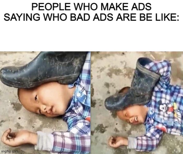 Pressing a Boot on Your Own Head | PEOPLE WHO MAKE ADS SAYING WHO BAD ADS ARE BE LIKE: | image tagged in pressing a boot on your own head | made w/ Imgflip meme maker