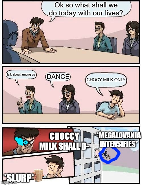 Boardroom Meeting Suggestion Meme | Ok so what shall we do today with our lives? talk about among us; DANCE; CHOCY MILK ONLY; *MEGALOVANIA INTENSIFIES*; CHOCCY MILK SHALL D-; *SLURP* | image tagged in memes,boardroom meeting suggestion | made w/ Imgflip meme maker
