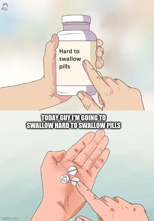 that one video you find |  TODAY GUY I'M GOING TO SWALLOW HARD TO SWALLOW PILLS | image tagged in memes,hard to swallow pills | made w/ Imgflip meme maker