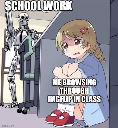 Imgflip is so addictive | SCHOOL WORK; ME BROWSING THROUGH IMGFLIP IN CLASS | image tagged in anime girl hiding from terminator | made w/ Imgflip meme maker