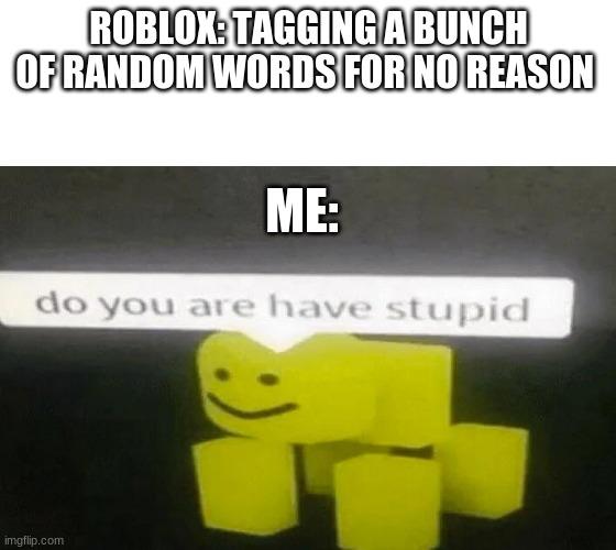 How could this happen to me | ROBLOX: TAGGING A BUNCH OF RANDOM WORDS FOR NO REASON; ME: | image tagged in do you are have stupid,why,are you serious,craziness_all_the_way,no one cares,angery | made w/ Imgflip meme maker