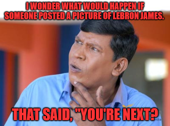 Think Before you Post. | I WONDER WHAT WOULD HAPPEN IF SOMEONE POSTED A PICTURE OF LEBRON JAMES. THAT SAID, "YOU'RE NEXT? | image tagged in vadivelu thinking | made w/ Imgflip meme maker