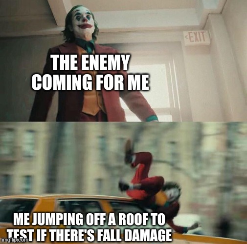 DOWN DOWN, AWAY | THE ENEMY COMING FOR ME; ME JUMPING OFF A ROOF TO TEST IF THERE'S FALL DAMAGE | image tagged in joaquin phoenix joker car | made w/ Imgflip meme maker