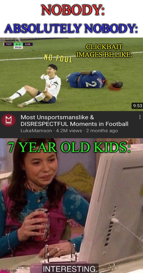 4.2 Million views tho........ | ABSOLUTELY NOBODY:; NOBODY:; CLICKBAIT IMAGES BE LIKE:; 7 YEAR OLD KIDS: | image tagged in icarly interesting,clickbait,stop reading the tags,barney will eat all of your delectable biscuits | made w/ Imgflip meme maker