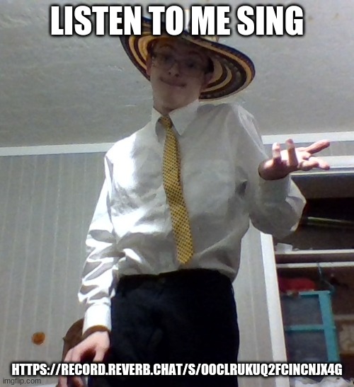 listen to me house of gold | LISTEN TO ME SING; HTTPS://RECORD.REVERB.CHAT/S/OOCLRUKUQ2FCINCNJX4G | image tagged in eh | made w/ Imgflip meme maker