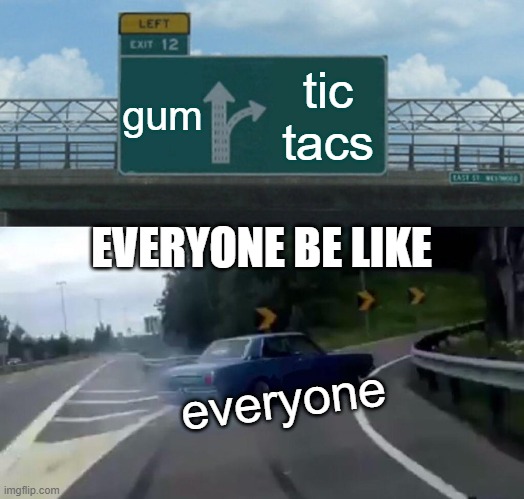 every one be like | gum; tic tacs; EVERYONE BE LIKE; everyone | image tagged in memes,left exit 12 off ramp | made w/ Imgflip meme maker
