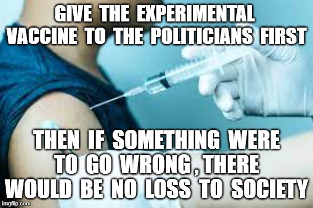 GIVE  THE  EXPERIMENTAL  VACCINE  TO  THE  POLITICIANS  FIRST; THEN  IF  SOMETHING  WERE  TO  GO  WRONG , THERE  WOULD  BE  NO  LOSS  TO  SOCIETY | image tagged in plandemic,covid19,vaccines,experimental vaccine | made w/ Imgflip meme maker
