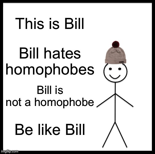 Be Like Bill Meme | This is Bill; Bill hates homophobes; Bill is not a homophobe; Be like Bill | image tagged in memes,be like bill,homophobe,homophobia,homophobia sucks,i hate homophobes | made w/ Imgflip meme maker