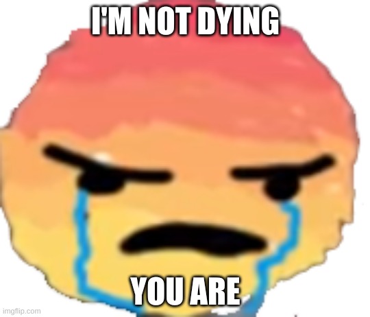 UrJustJealous | I'M NOT DYING; YOU ARE | image tagged in urjustjealous | made w/ Imgflip meme maker