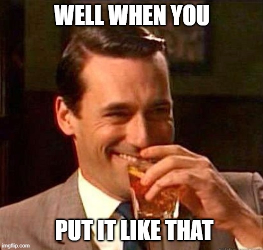 Mad Men | WELL WHEN YOU PUT IT LIKE THAT | image tagged in mad men | made w/ Imgflip meme maker