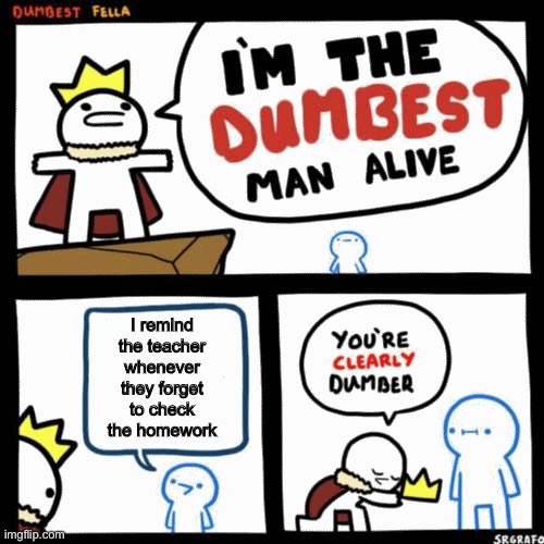 Everybody hates that guy | I remind the teacher whenever they forget to check the homework | image tagged in i'm the dumbest man alive | made w/ Imgflip meme maker