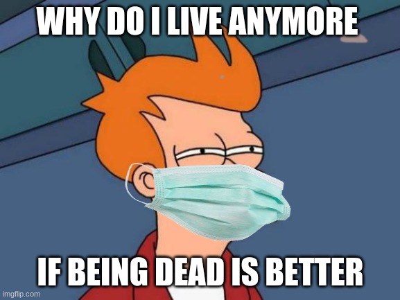 covid be like | WHY DO I LIVE ANYMORE; IF BEING DEAD IS BETTER | image tagged in memes,futurama fry | made w/ Imgflip meme maker