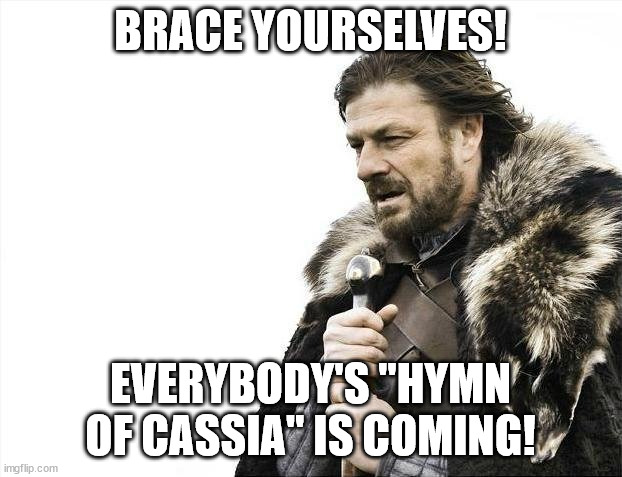 Cassia | BRACE YOURSELVES! EVERYBODY'S "HYMN OF CASSIA" IS COMING! | image tagged in memes,brace yourselves x is coming | made w/ Imgflip meme maker
